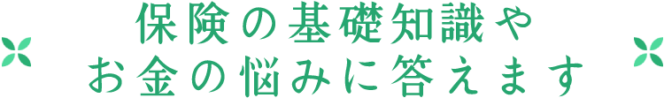 保険の基礎知識やお金の悩みに答えます